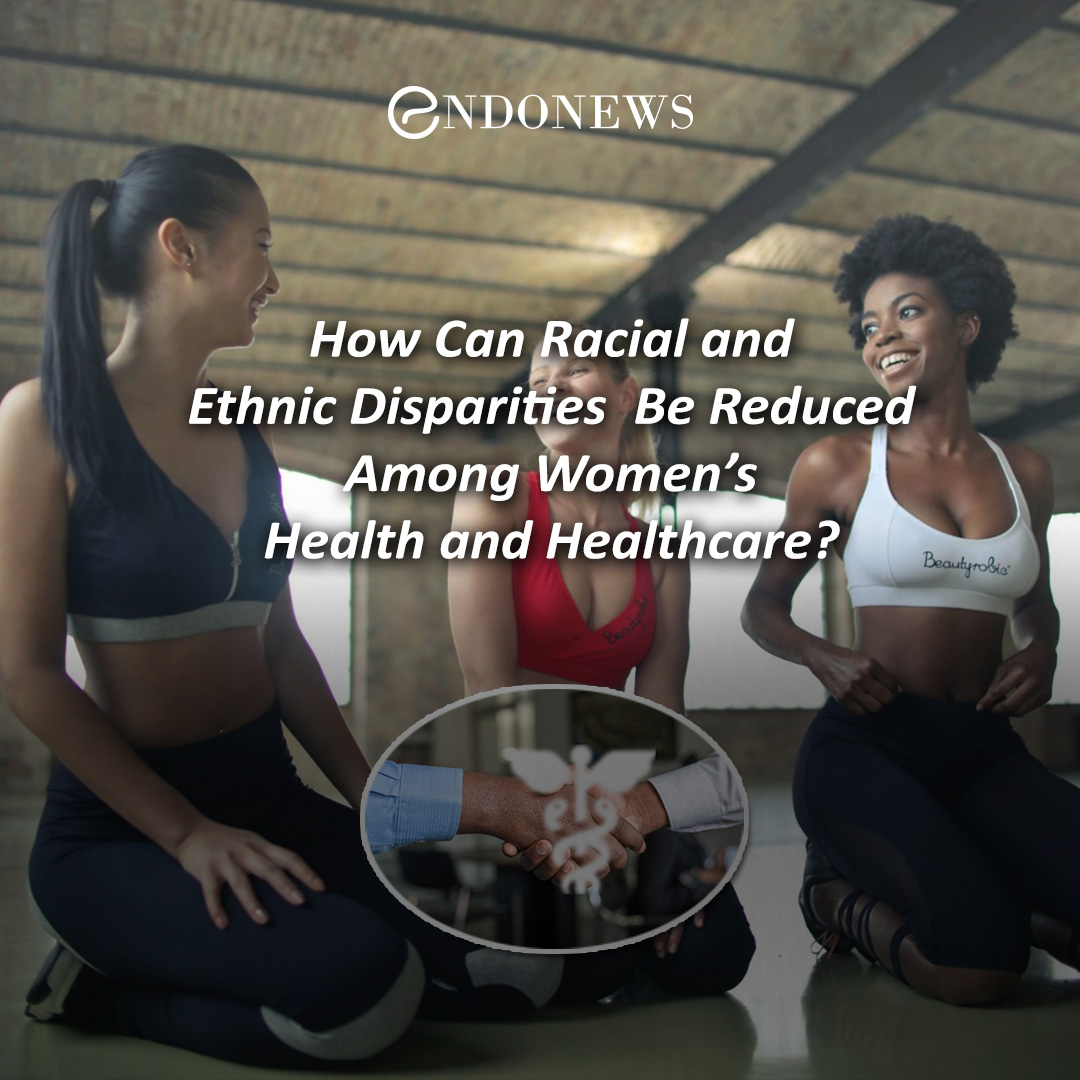 How Can Racial And Ethnic Disparities Be Reduced Among Womens Health And Healthcare Endonews